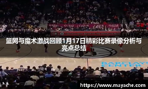 篮网与魔术激战回顾1月17日精彩比赛录像分析与亮点总结